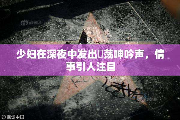 少妇在深夜中发出婬荡呻吟声，情事引人注目