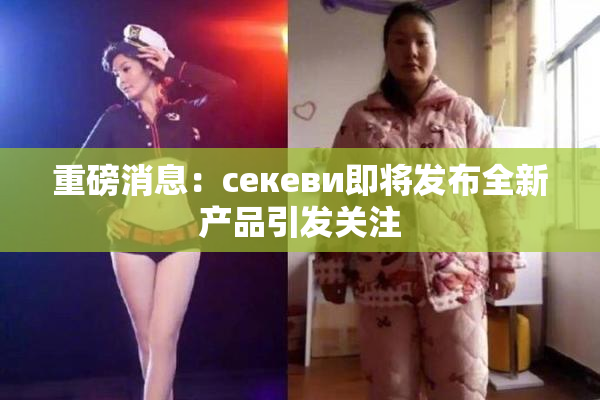 重磅消息：ceкеви即将发布全新产品引发关注