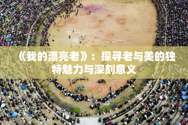 《我的漂亮老》：探寻老与美的独特魅力与深刻意义