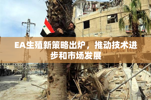 EA生殖新策略出炉，推动技术进步和市场发展
