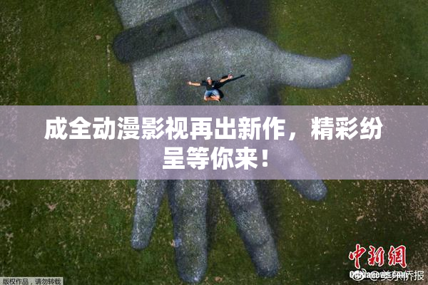 成全动漫影视再出新作，精彩纷呈等你来！