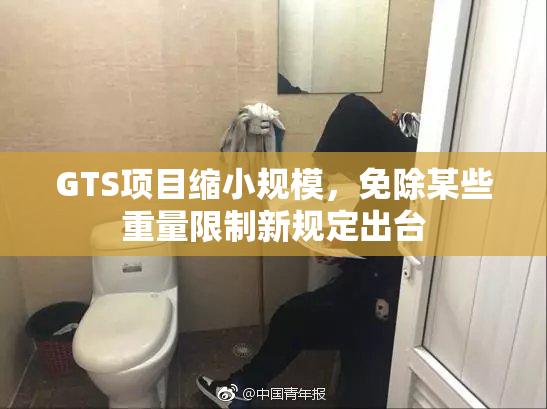 GTS项目缩小规模，免除某些重量限制新规定出台