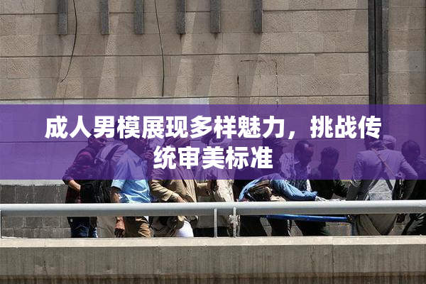 成人男模展现多样魅力，挑战传统审美标准