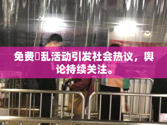 免费婬乱活动引发社会热议，舆论持续关注。