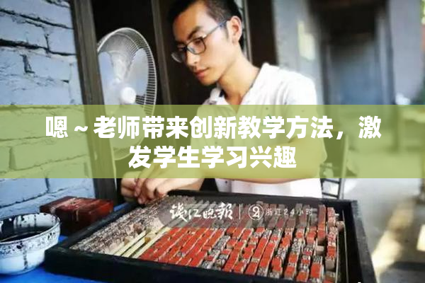 嗯～老师带来创新教学方法，激发学生学习兴趣