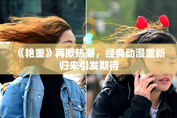 《艳重》再掀热潮，经典动漫重新归来引发期待