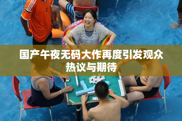 国产午夜无码大作再度引发观众热议与期待