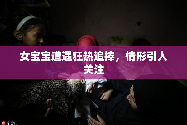 女宝宝遭遇狂热追捧，情形引人关注