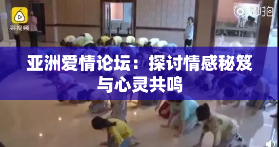 亚洲爱情论坛：探讨情感秘笈与心灵共鸣