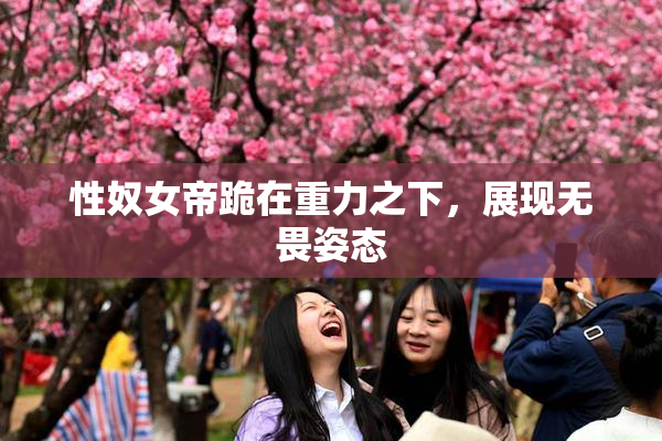 性奴女帝跪在重力之下，展现无畏姿态