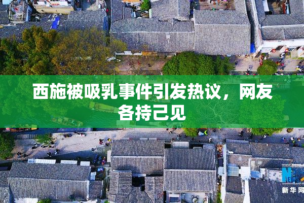 西施被吸乳事件引发热议，网友各持己见
