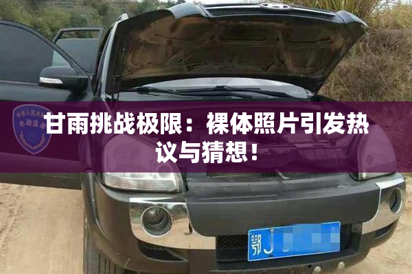 甘雨挑战极限：裸体照片引发热议与猜想！