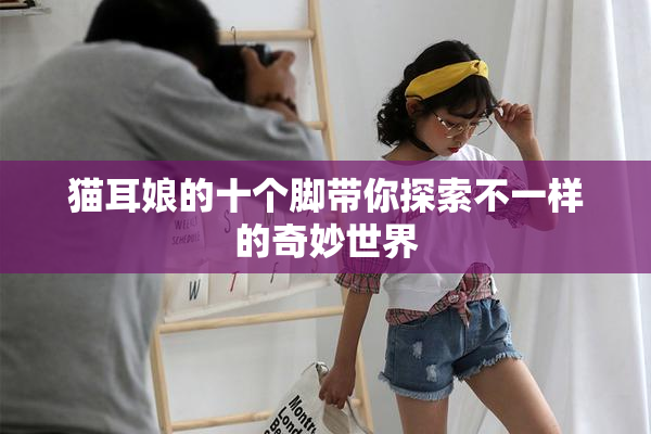 猫耳娘的十个脚带你探索不一样的奇妙世界