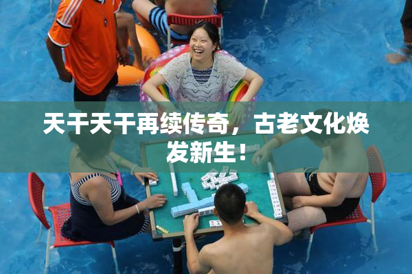 天干天干再续传奇，古老文化焕发新生！