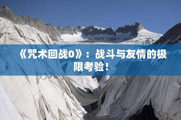 《咒术回战0》：战斗与友情的极限考验！