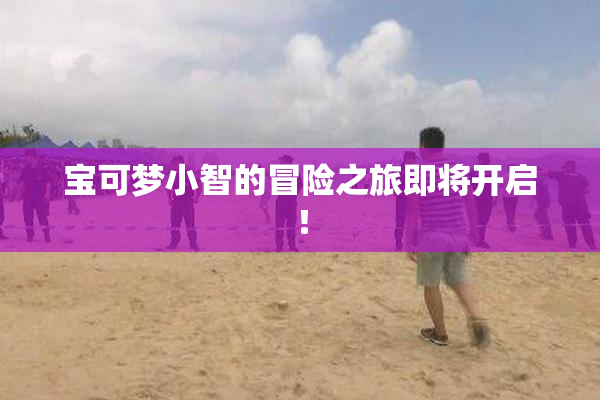 宝可梦小智的冒险之旅即将开启！