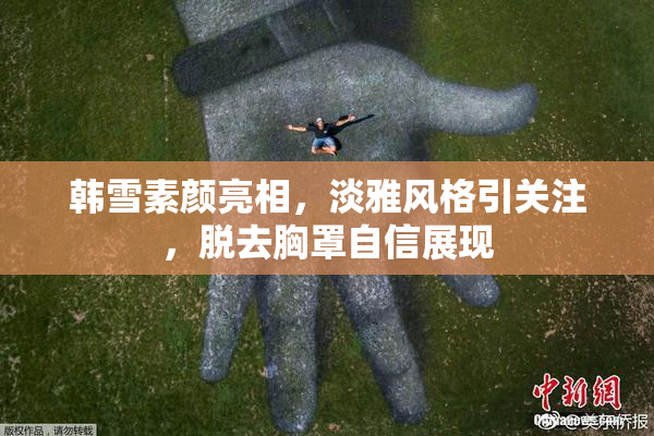 韩雪素颜亮相，淡雅风格引关注，脱去胸罩自信展现