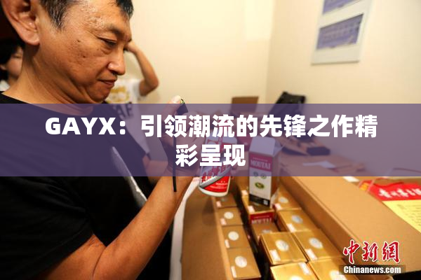 GAYX：引领潮流的先锋之作精彩呈现