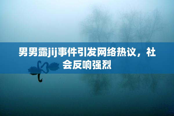 男男露jij事件引发网络热议，社会反响强烈