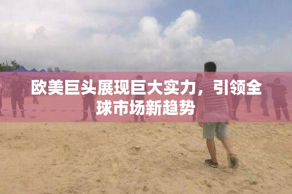 欧美巨头展现巨大实力，引领全球市场新趋势
