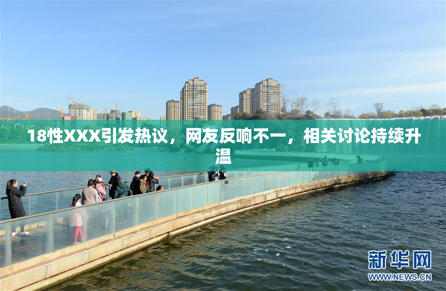 18性XXX引发热议，网友反响不一，相关讨论持续升温