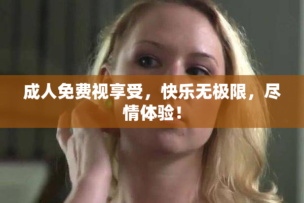 成人免费视享受，快乐无极限，尽情体验！