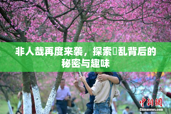非人哉再度来袭，探索婬乱背后的秘密与趣味