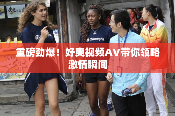 重磅劲爆！好爽视频AV带你领略激情瞬间