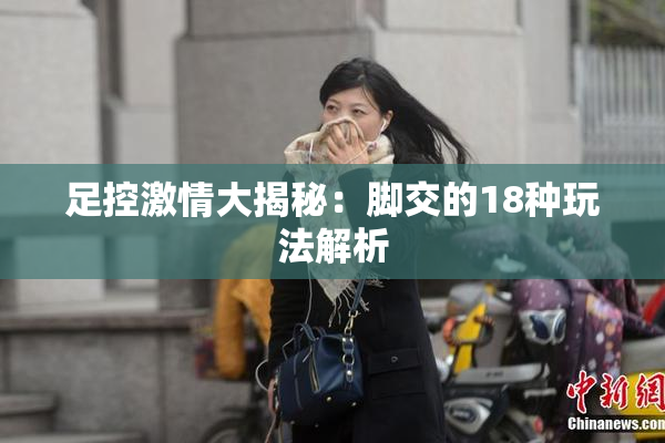 足控激情大揭秘：脚交的18种玩法解析