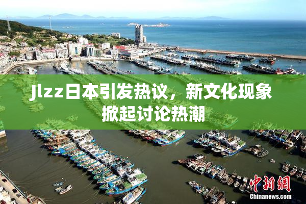 Jlzz日本引发热议，新文化现象掀起讨论热潮