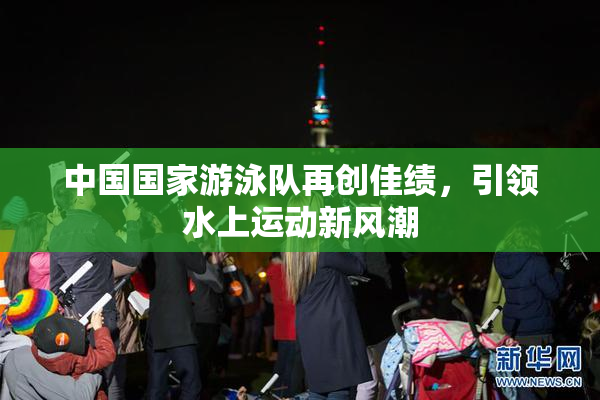 中国国家游泳队再创佳绩，引领水上运动新风潮