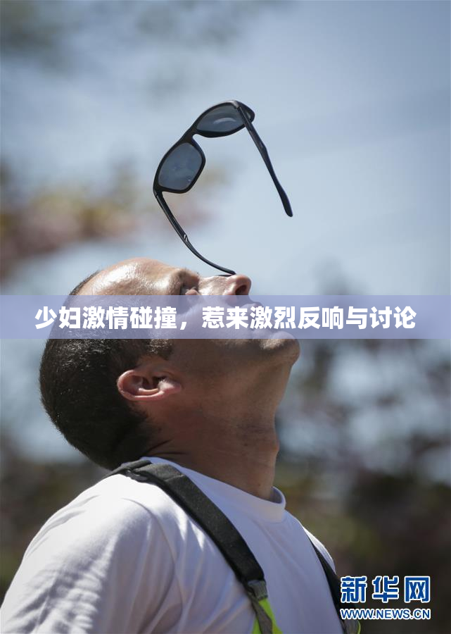 少妇激情碰撞，惹来激烈反响与讨论