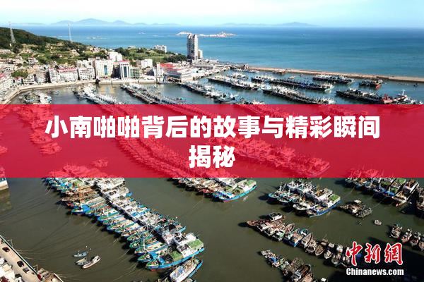 小南啪啪背后的故事与精彩瞬间揭秘
