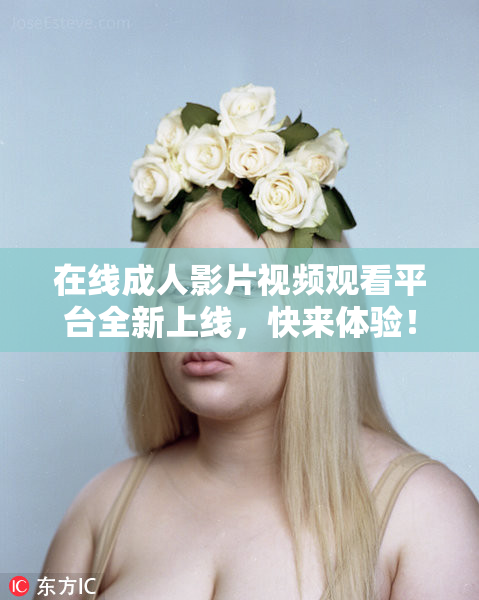 在线成人影片视频观看平台全新上线，快来体验！