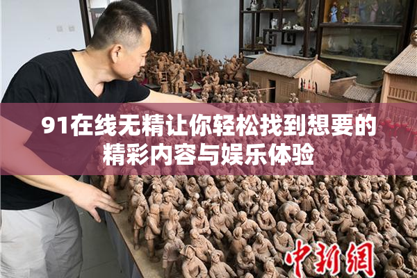 91在线无精让你轻松找到想要的精彩内容与娱乐体验