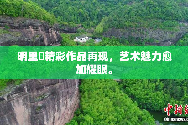 明里紬精彩作品再现，艺术魅力愈加耀眼。