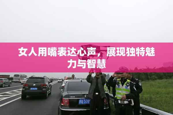 女人用嘴表达心声，展现独特魅力与智慧