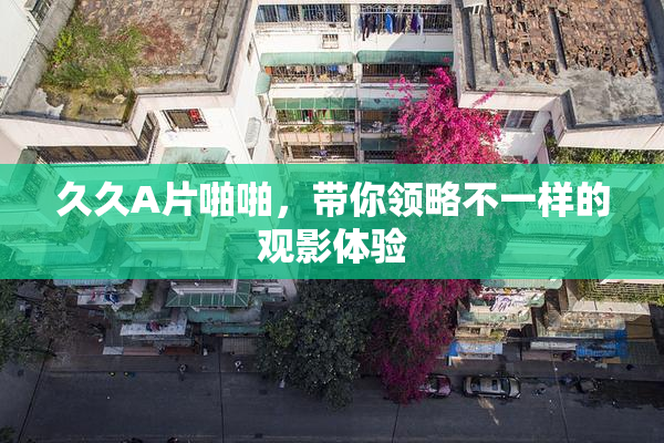 久久A片啪啪，带你领略不一样的观影体验