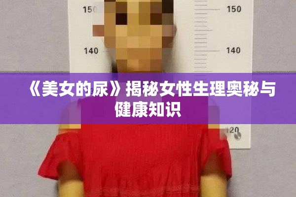 《美女的尿》揭秘女性生理奥秘与健康知识
