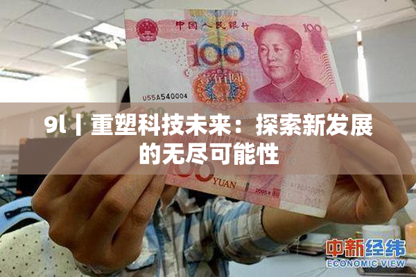 9l丨重塑科技未来：探索新发展的无尽可能性