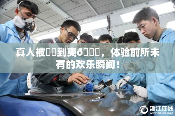 真人被❌‌到爽🔞，体验前所未有的欢乐瞬间！