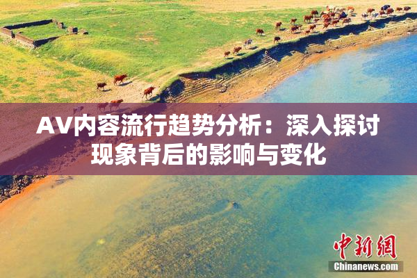 AV内容流行趋势分析：深入探讨现象背后的影响与变化