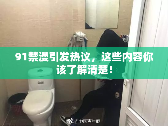 91禁漫引发热议，这些内容你该了解清楚！