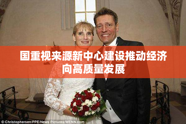 国重视来源新中心建设推动经济向高质量发展