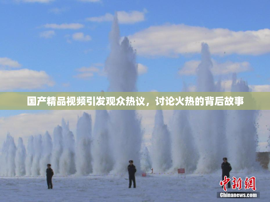 国产精品视频引发观众热议，讨论火热的背后故事