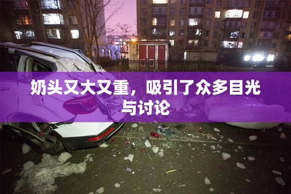 奶头又大又重，吸引了众多目光与讨论