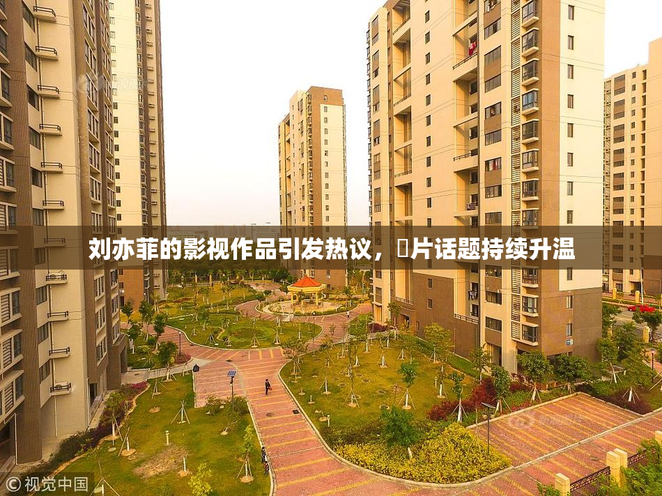 刘亦菲的影视作品引发热议，婬片话题持续升温