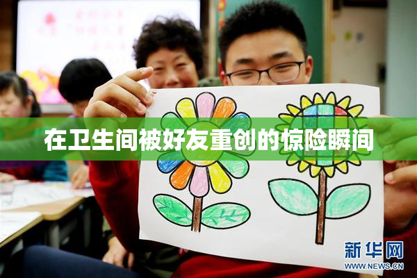 在卫生间被好友重创的惊险瞬间