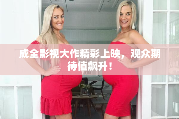 成全影视大作精彩上映，观众期待值飙升！
