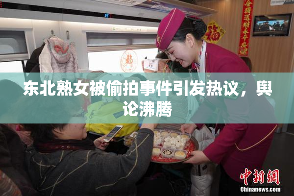 东北熟女被偷拍事件引发热议，舆论沸腾
